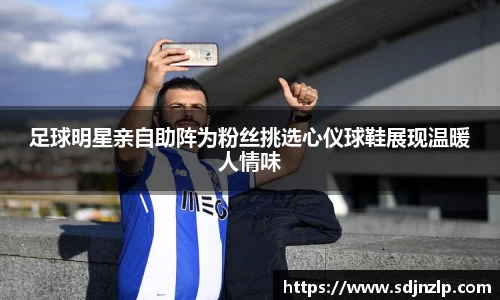 足球明星亲自助阵为粉丝挑选心仪球鞋展现温暖人情味