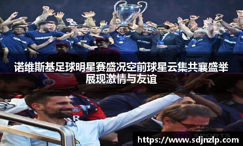 诺维斯基足球明星赛盛况空前球星云集共襄盛举展现激情与友谊